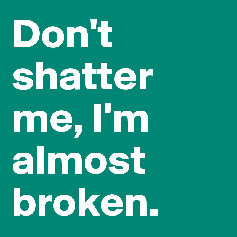 Don't shatter me, I'm almost broken.