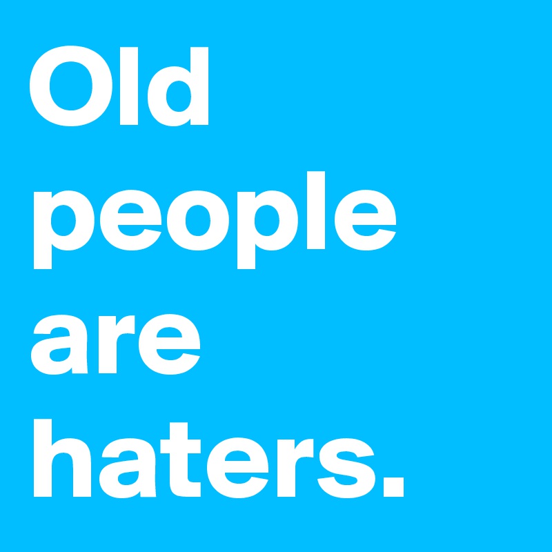 Old people are haters.