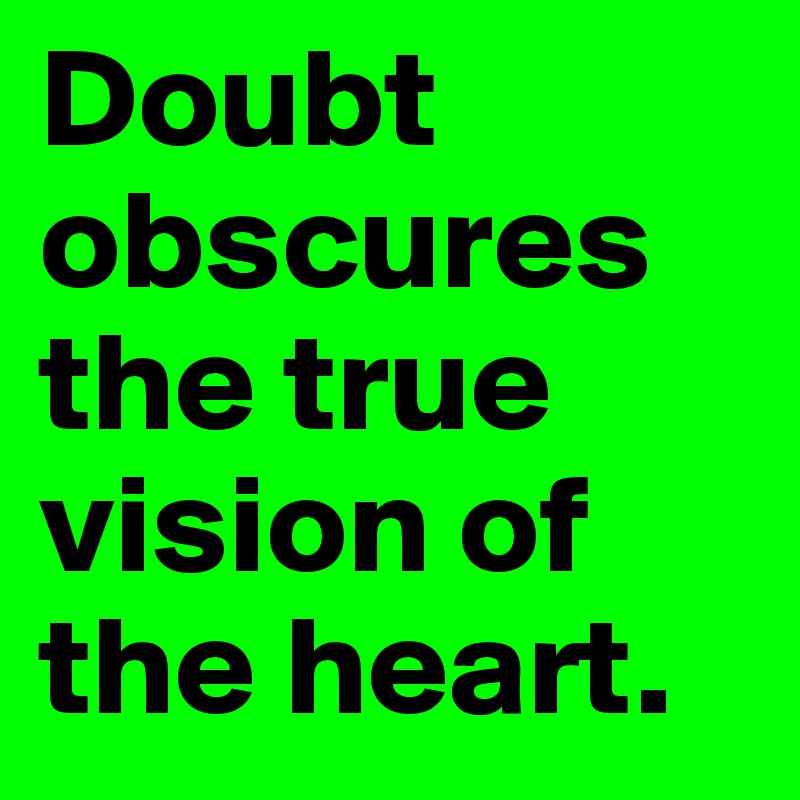 Doubt obscures the true vision of the heart.