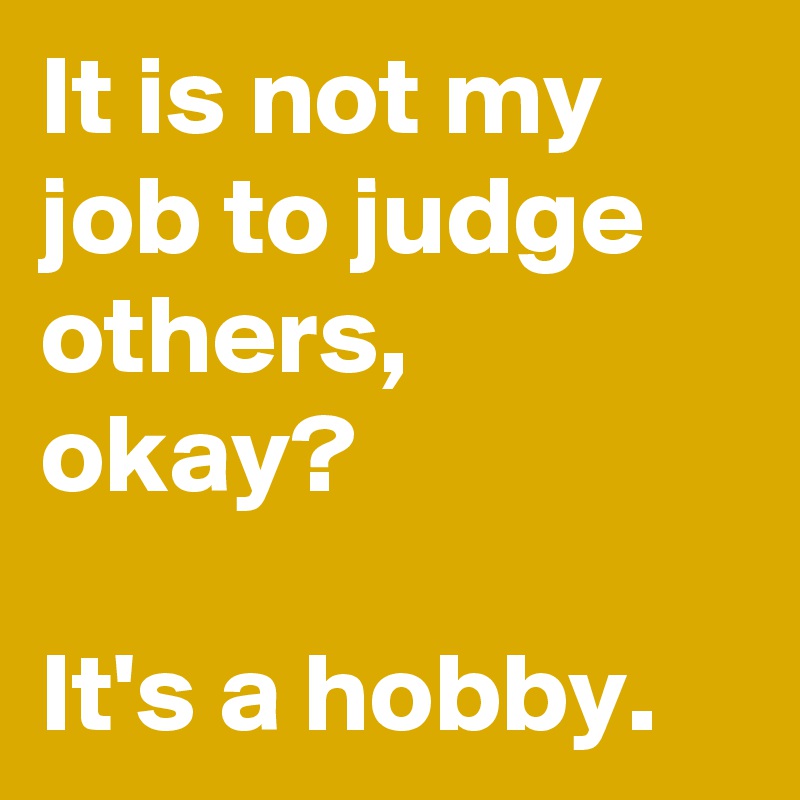 It is not my job to judge others, okay?

It's a hobby.