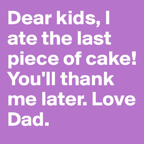 Dear kids, I ate the last piece of cake! You'll thank me later. Love Dad.