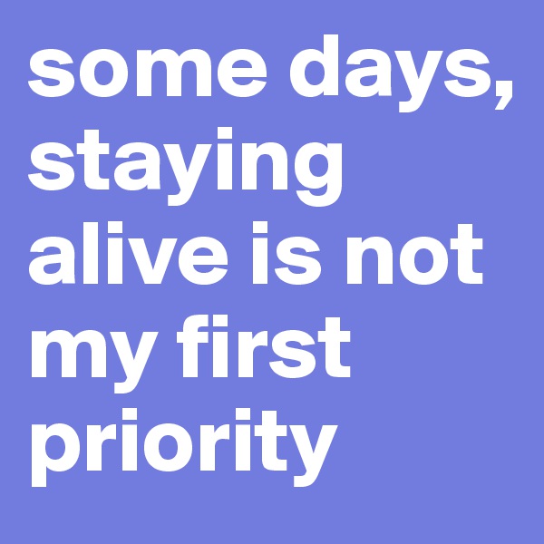 some days, staying alive is not my first priority 