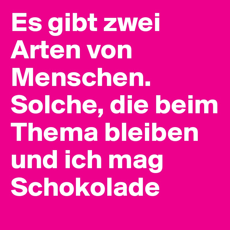 Es gibt zwei Arten von Menschen. Solche, die beim Thema bleiben und ich mag Schokolade