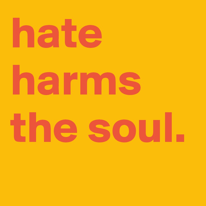 hate harms the soul.