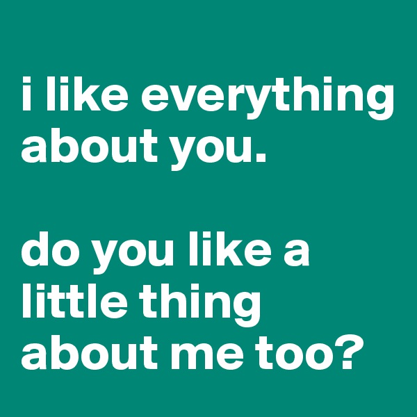
i like everything about you. 

do you like a little thing about me too?