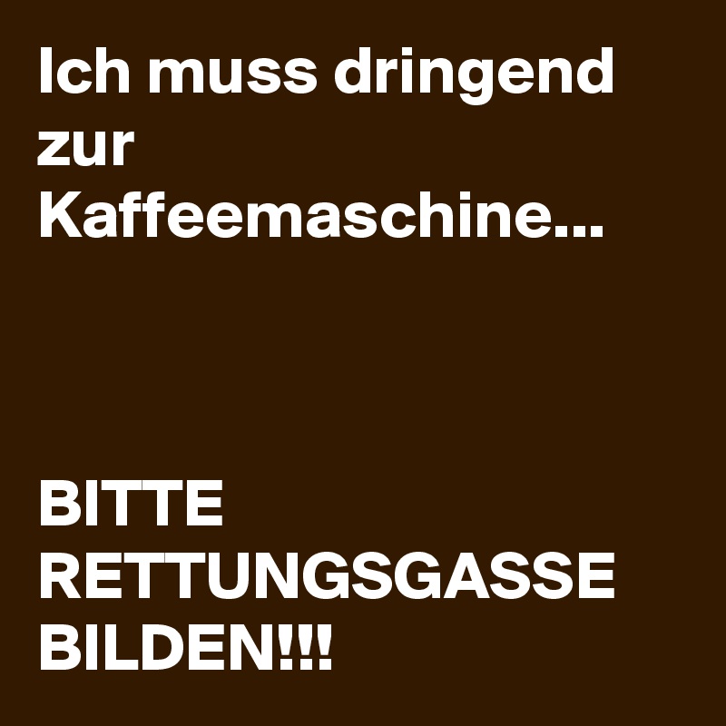 Ich muss dringend zur Kaffeemaschine...



BITTE RETTUNGSGASSE BILDEN!!! 