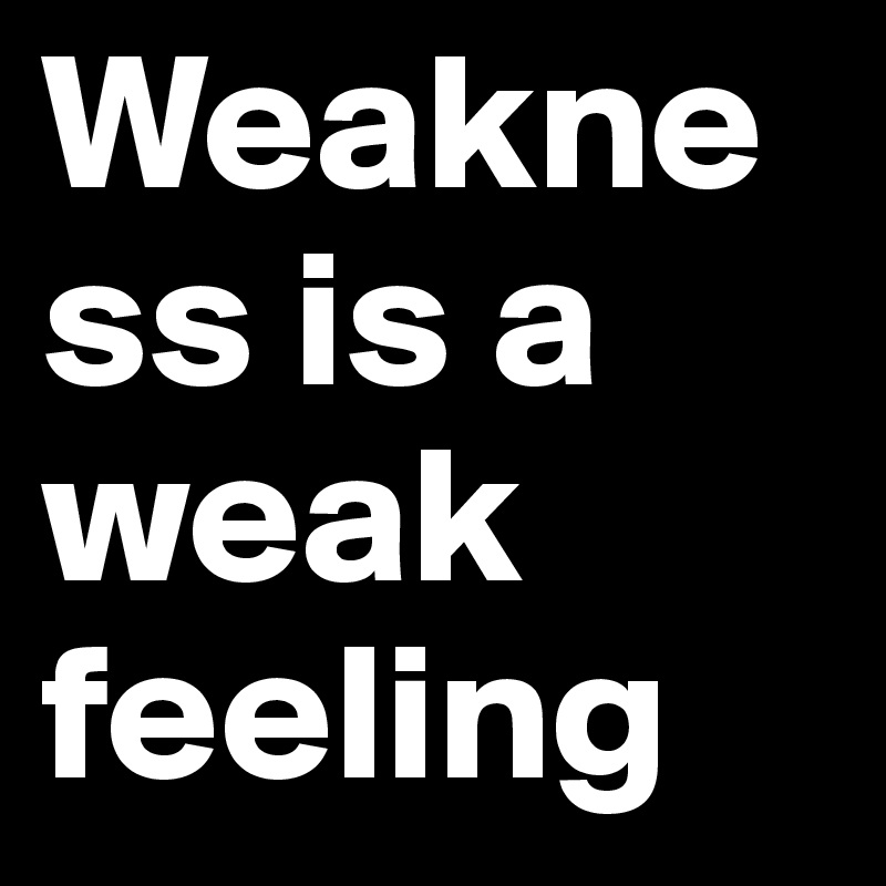 Weakness is a weak feeling