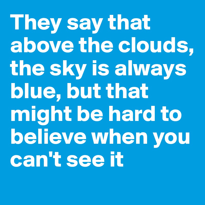 They say that above the clouds, the sky is always blue, but that might be hard to believe when you can't see it