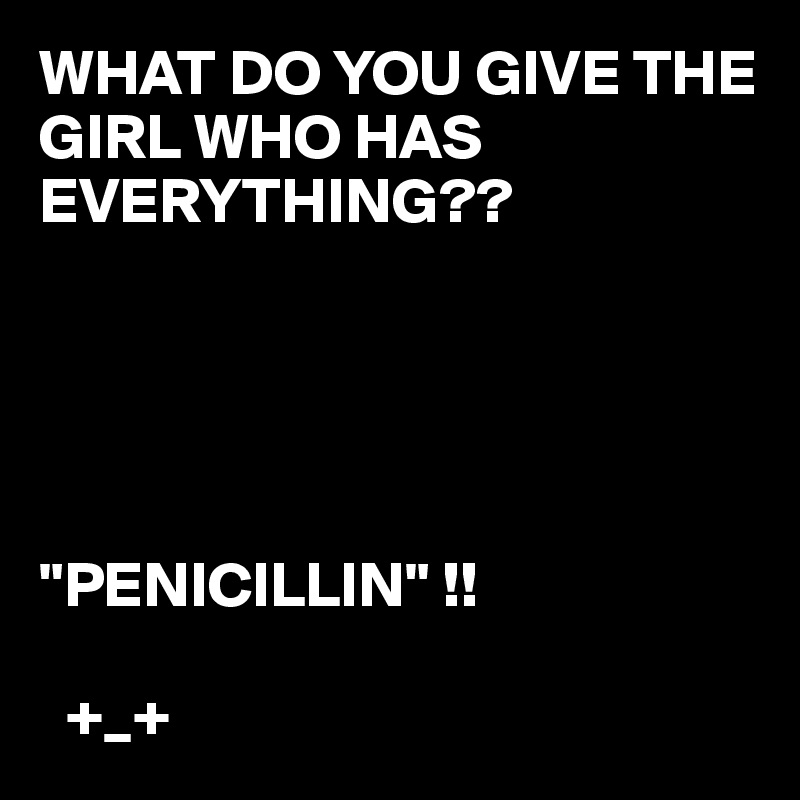 WHAT DO YOU GIVE THE GIRL WHO HAS 
EVERYTHING??





"PENICILLIN" !!

  +_+