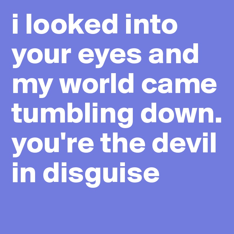 i looked into your eyes and my world came tumbling down. you're the devil in disguise