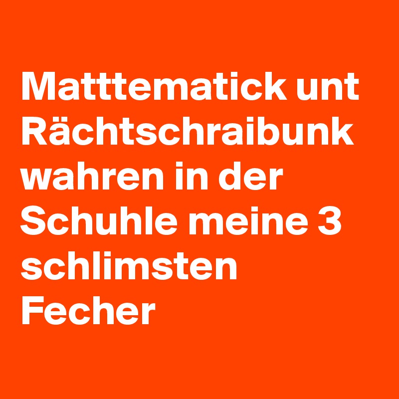 
Matttematick unt Rächtschraibunk wahren in der Schuhle meine 3 schlimsten Fecher
