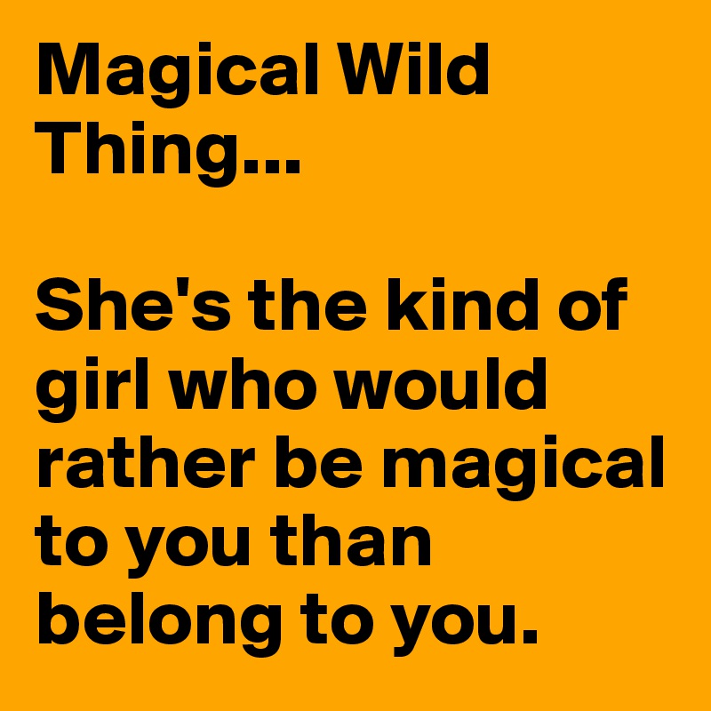 Magical Wild Thing...

She's the kind of girl who would rather be magical to you than belong to you.