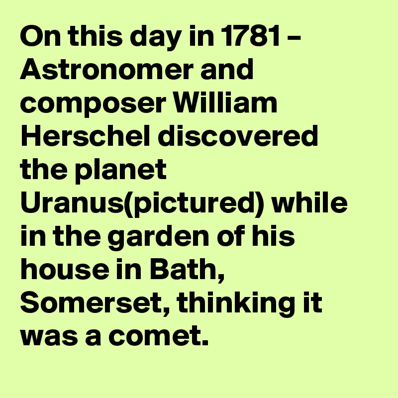 On this day in 1781 – Astronomer and composer William Herschel discovered the planet Uranus(pictured) while in the garden of his house in Bath, Somerset, thinking it was a comet.