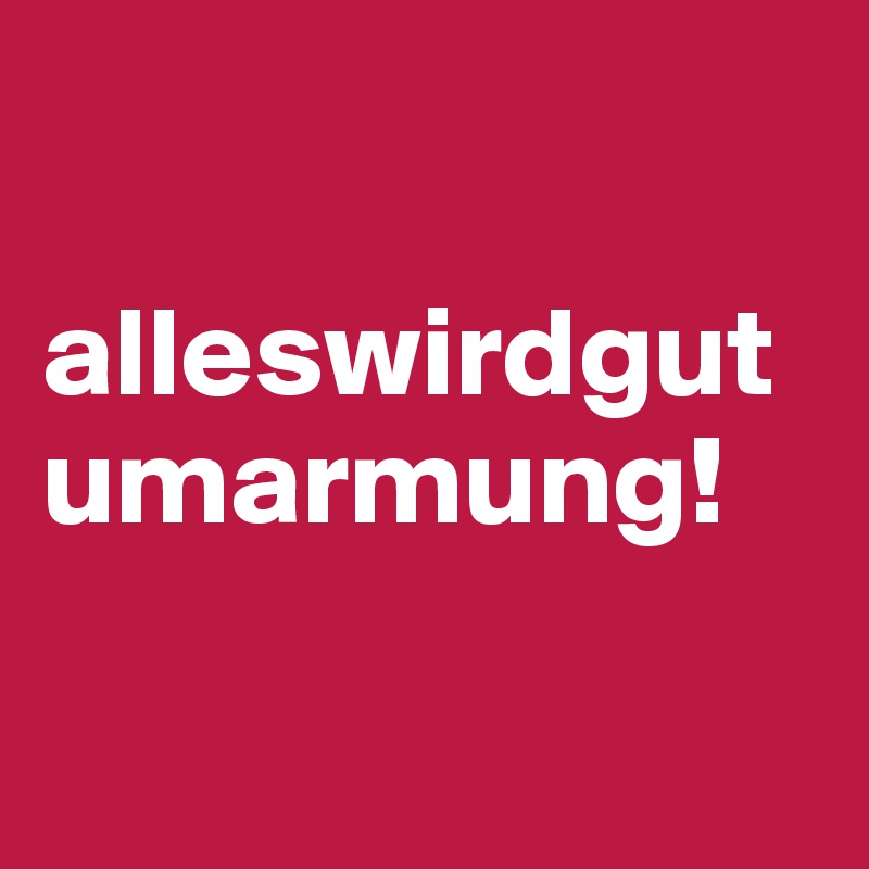 

alleswirdgutumarmung!

