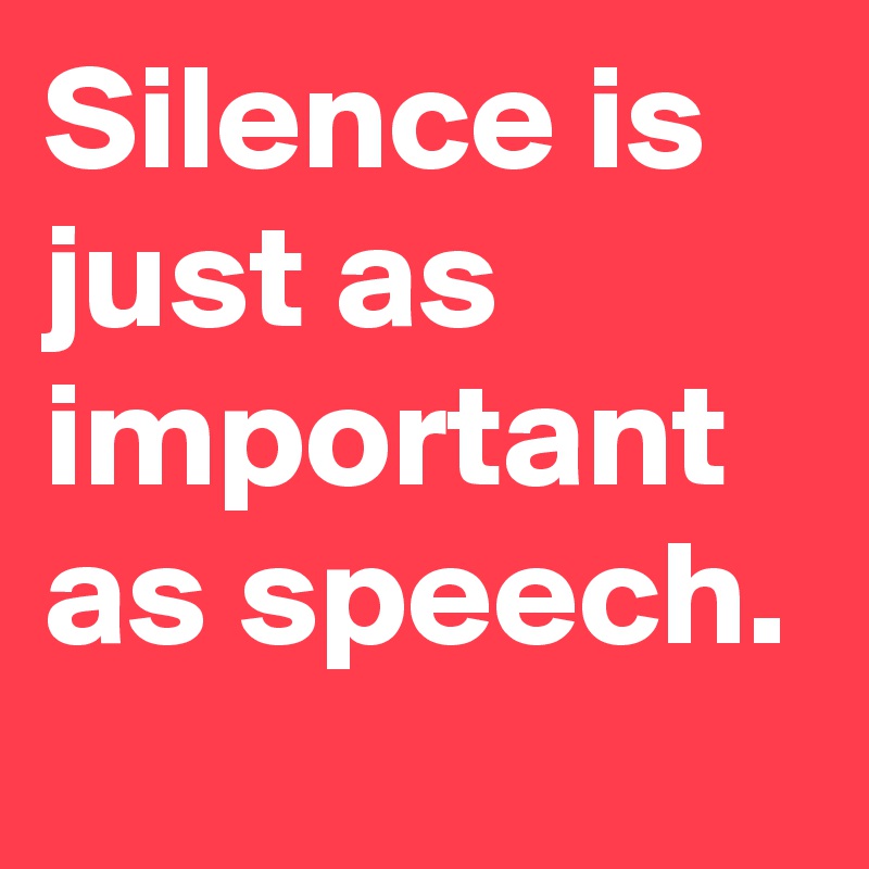 Silence is just as important as speech.