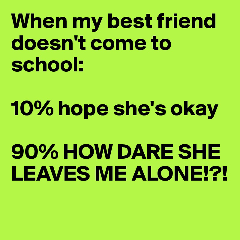 When my best friend doesn't come to school:

10% hope she's okay

90% HOW DARE SHE LEAVES ME ALONE!?!
