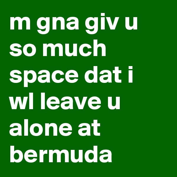 m gna giv u so much space dat i wl leave u alone at bermuda