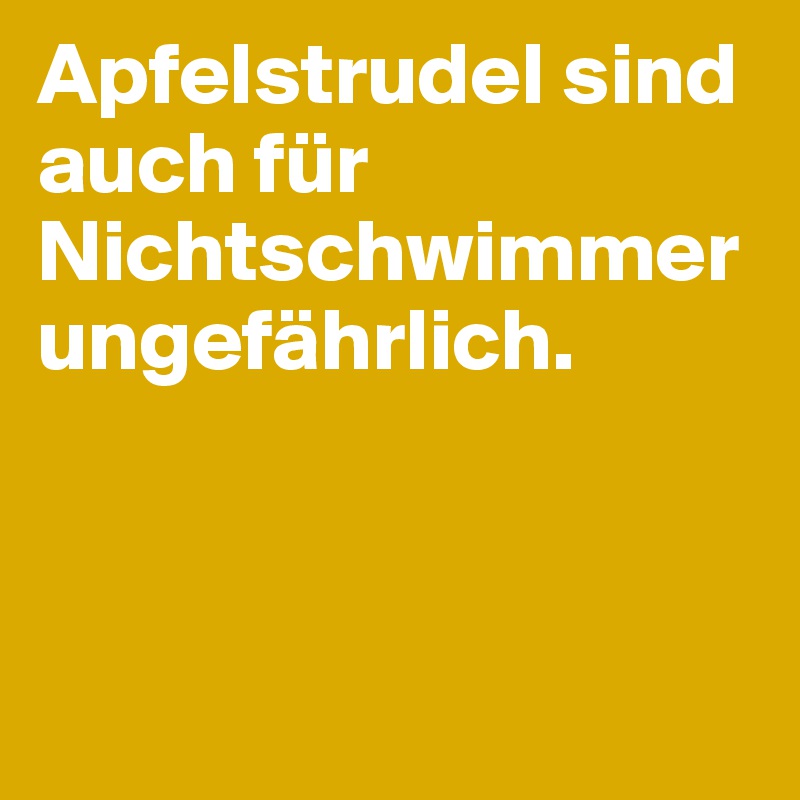 Apfelstrudel sind auch für Nichtschwimmer ungefährlich.



