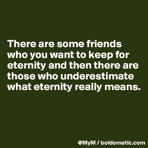 


There are some friends who you want to keep for eternity and then there are those who underestimate what eternity really means.



