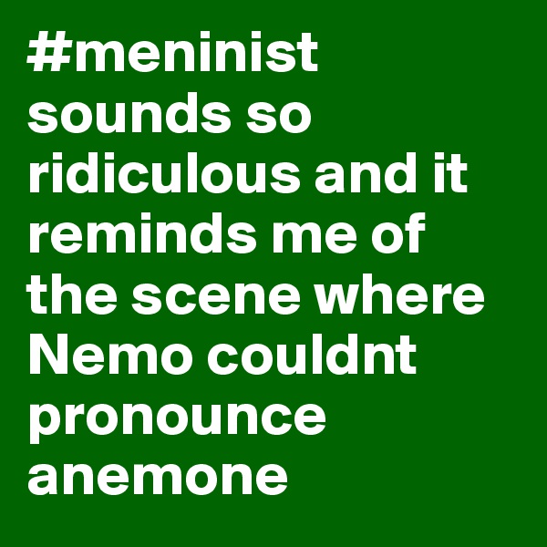 #meninist sounds so ridiculous and it reminds me of the scene where Nemo couldnt pronounce anemone