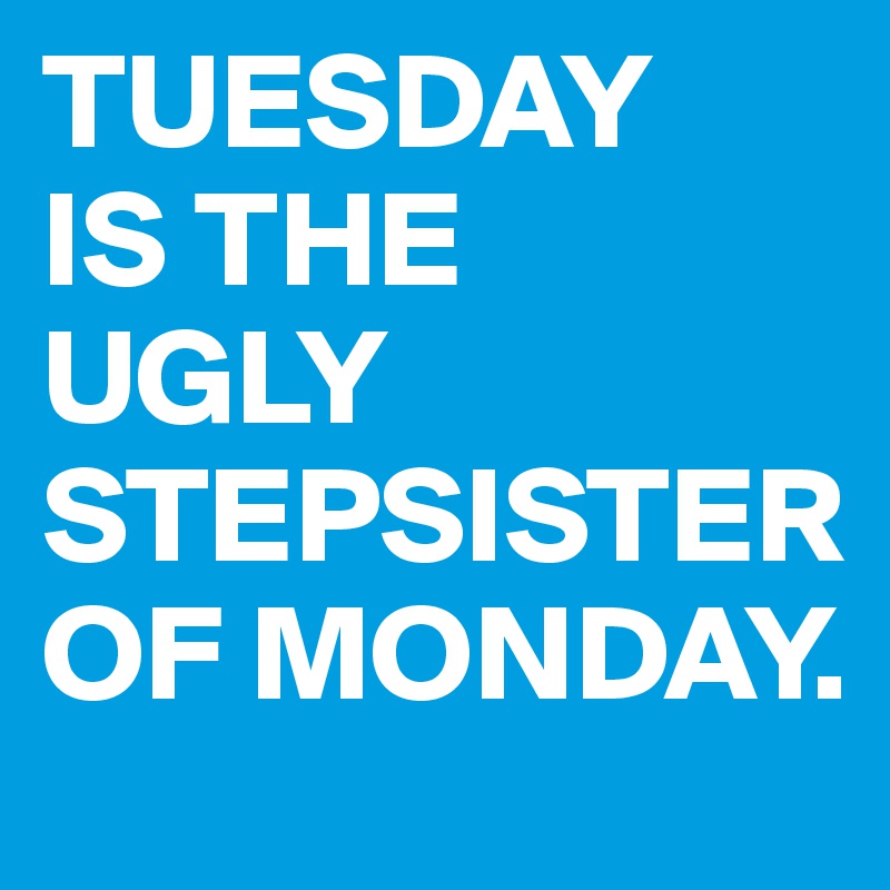TUESDAY 
IS THE 
UGLY STEPSISTER OF MONDAY.