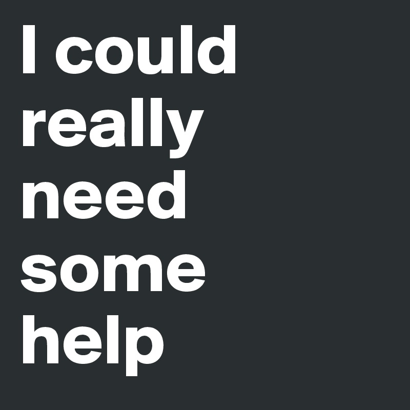 I could really 
need 
some 
help