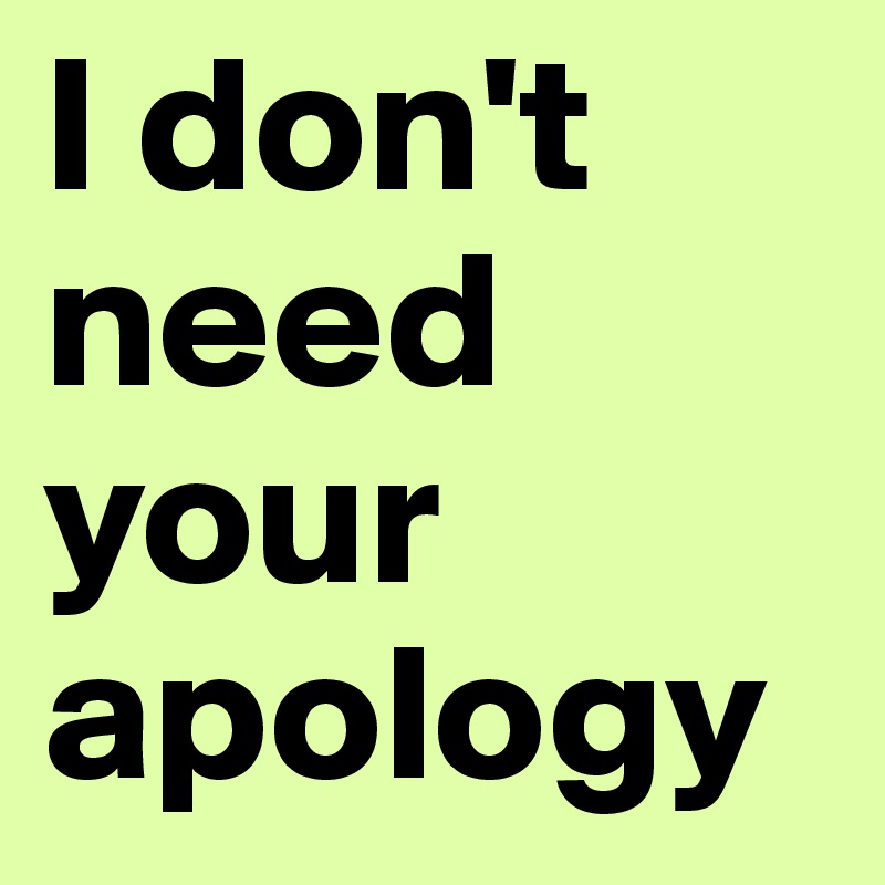 I don't need your apology 