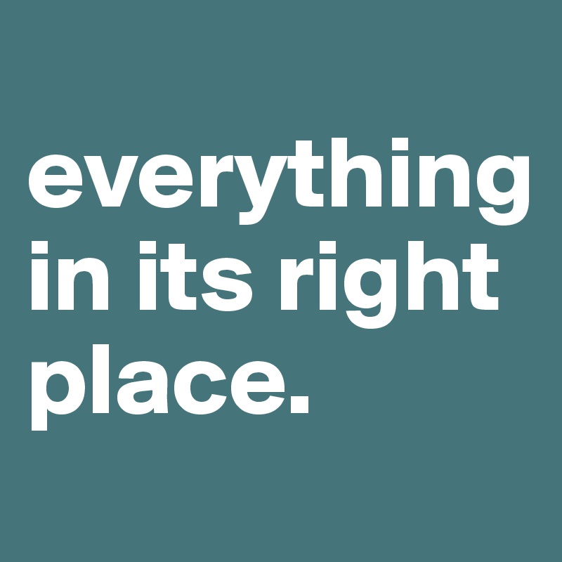 
everything in its right place. 