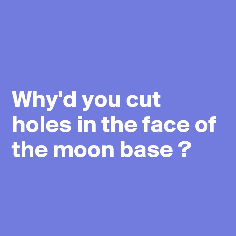 


Why'd you cut holes in the face of the moon base ? 

