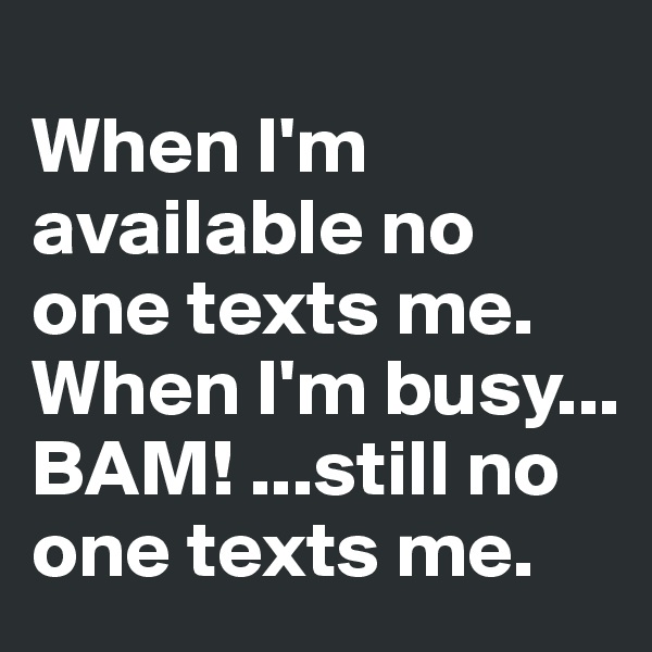
When I'm available no one texts me. 
When I'm busy... BAM! ...still no one texts me.