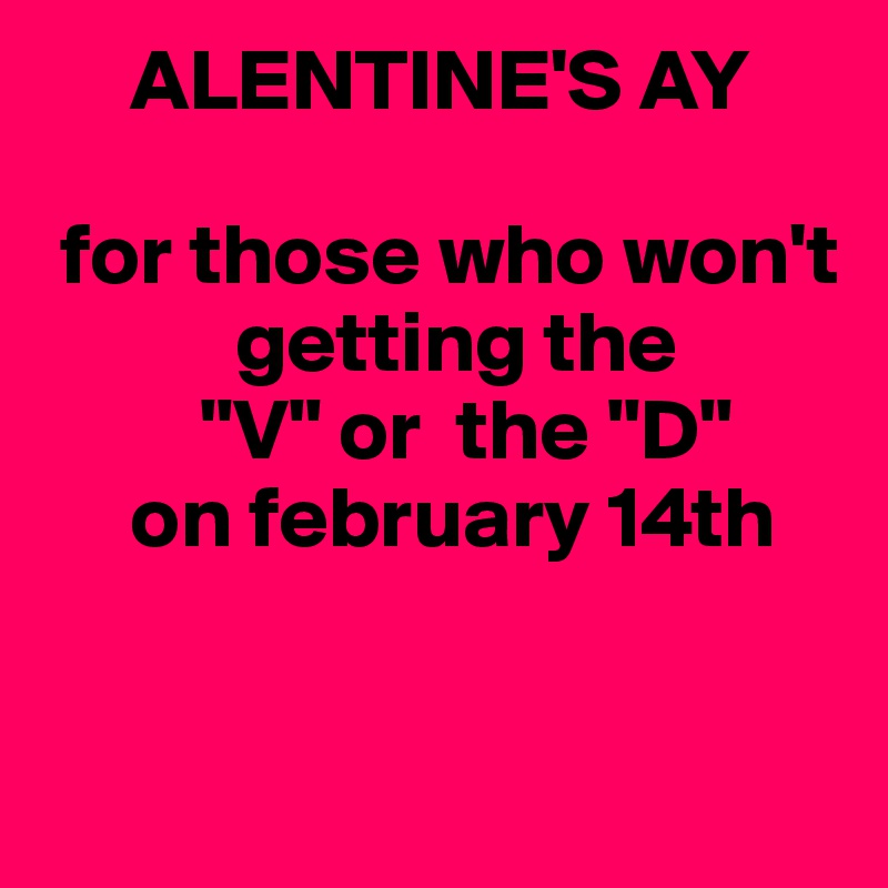      ALENTINE'S AY

 for those who won't  
           getting the 
         "V" or  the "D" 
     on february 14th


