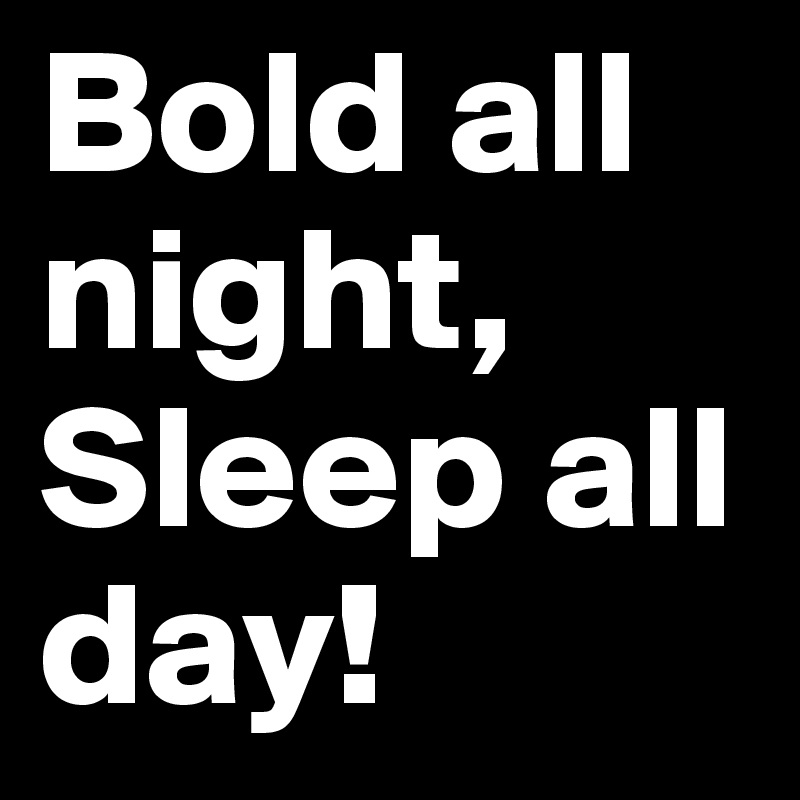 Bold all night,
Sleep all
day!