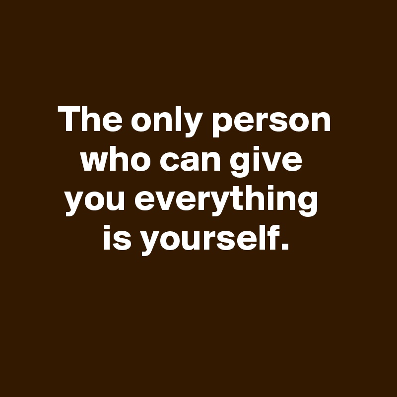 

The only person who can give 
you everything 
is yourself.


