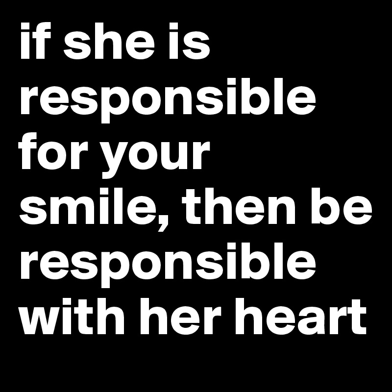 if she is responsible for your smile, then be responsible with her heart