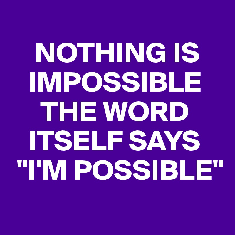 
    NOTHING IS
   IMPOSSIBLE
     THE WORD
   ITSELF SAYS
 "I'M POSSIBLE"
