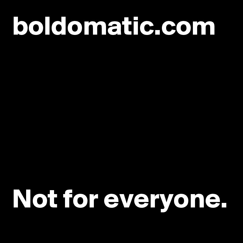 boldomatic.com Not for everyone. - Post by Krisargent on Boldomatic