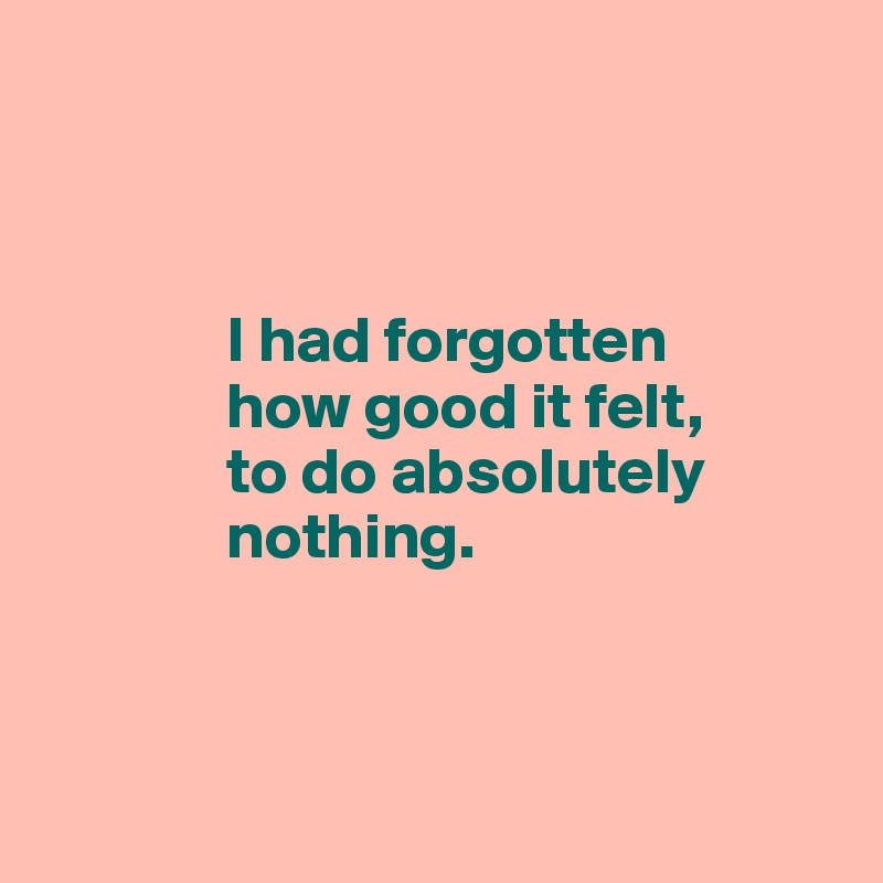 



              I had forgotten 
              how good it felt, 
              to do absolutely 
              nothing.



