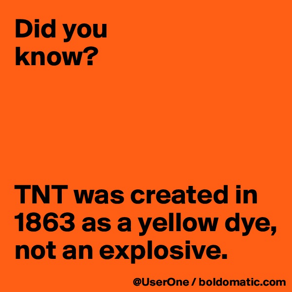 Did you
know?




TNT was created in 1863 as a yellow dye, not an explosive.