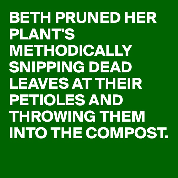 BETH PRUNED HER PLANT'S METHODICALLY SNIPPING DEAD LEAVES AT THEIR PETIOLES AND THROWING THEM INTO THE COMPOST.
