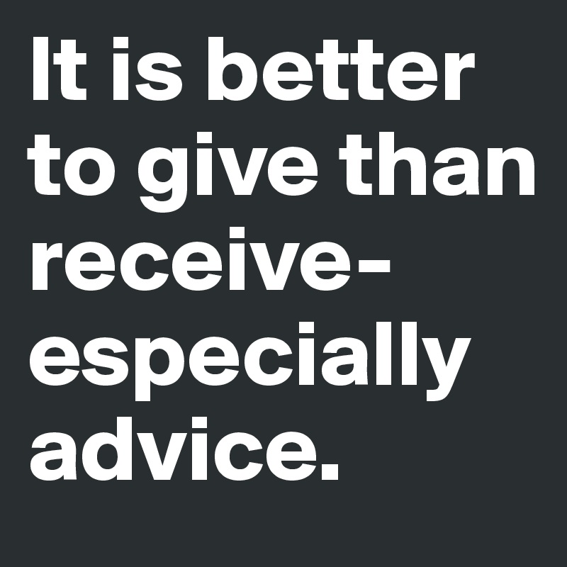 It is better to give than receive-especially advice.