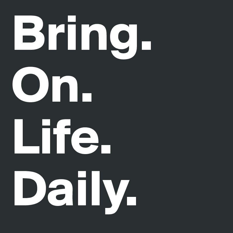 Bring.      On.           Life.          Daily. 