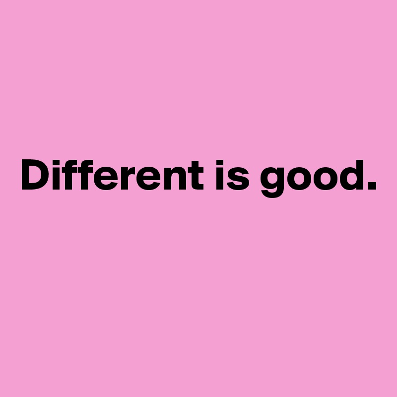 


Different is good.


