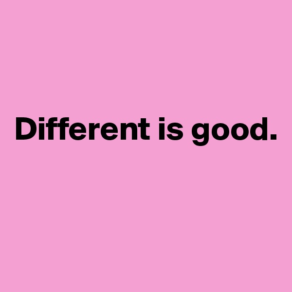 


Different is good.


