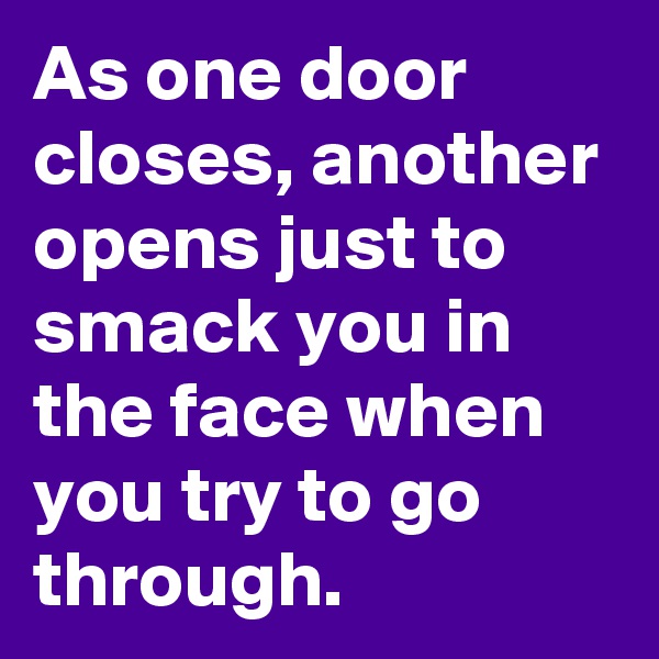 As one door closes, another opens just to smack you in the face when you try to go through. 