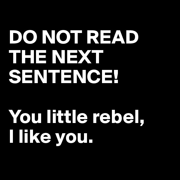 
DO NOT READ THE NEXT SENTENCE! 

You little rebel,
I like you.
