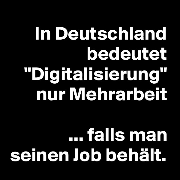 In Deutschland bedeutet "Digitalisierung" nur Mehrarbeit

 ... falls man seinen Job behält.