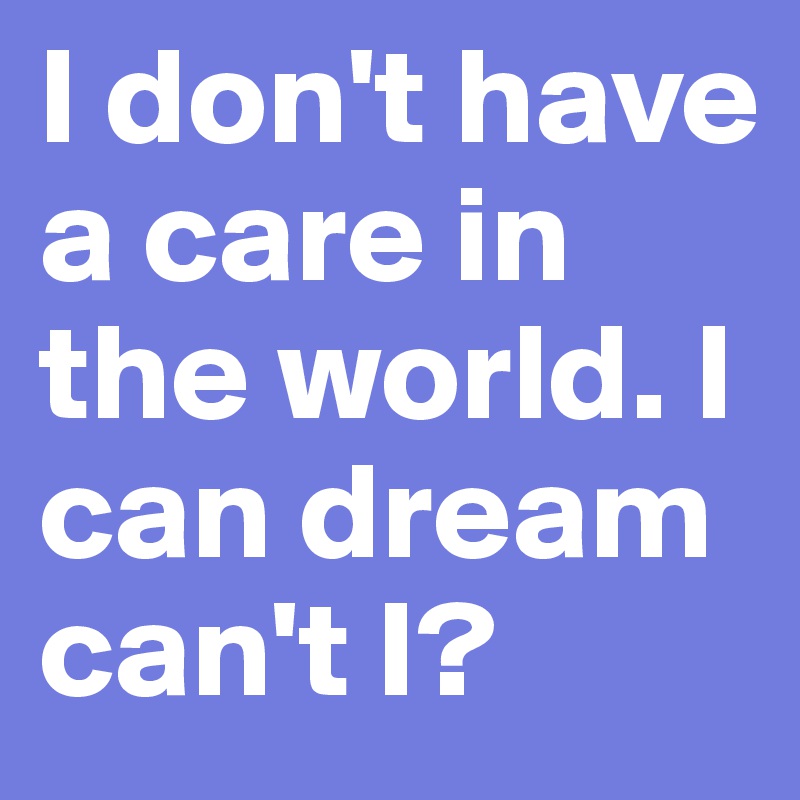I don't have a care in the world. I can dream can't I?