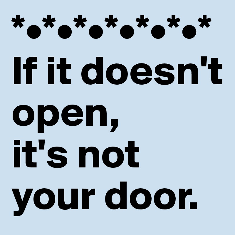 *•*•*•*•*•*•*
If it doesn't open, 
it's not your door.