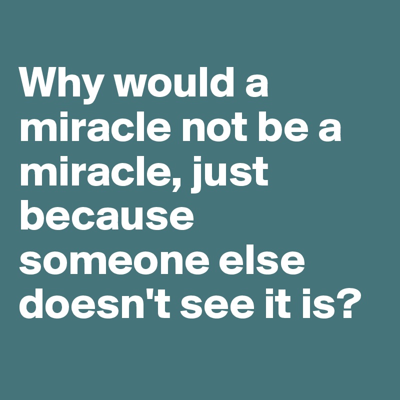 
Why would a miracle not be a miracle, just because someone else doesn't see it is?
