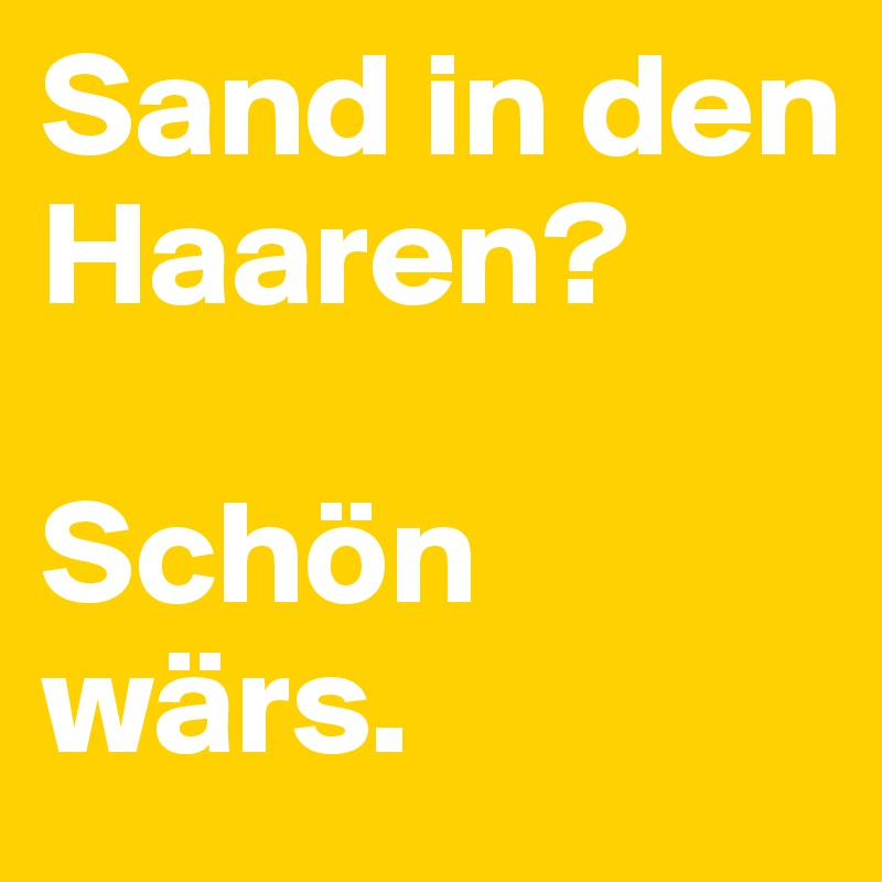 Sand in den Haaren? 

Schön wärs.